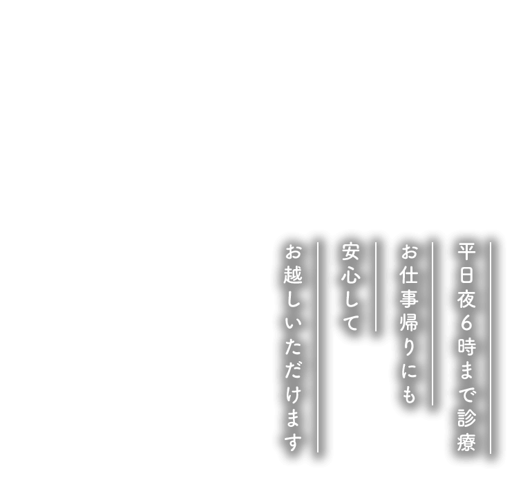 平日夜6時まで診療 お仕事帰りにも安心してお越しいただけます