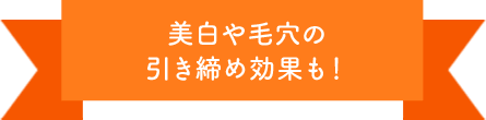 美白や毛穴の引き締め効果も！